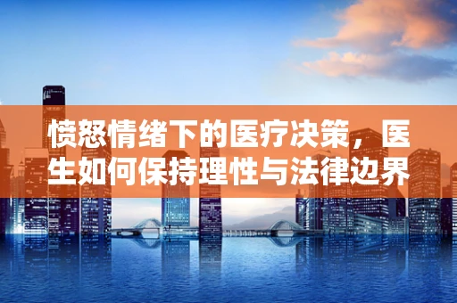 愤怒情绪下的医疗决策，医生如何保持理性与法律边界？