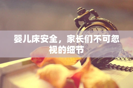 婴儿床安全，家长们不可忽视的细节
