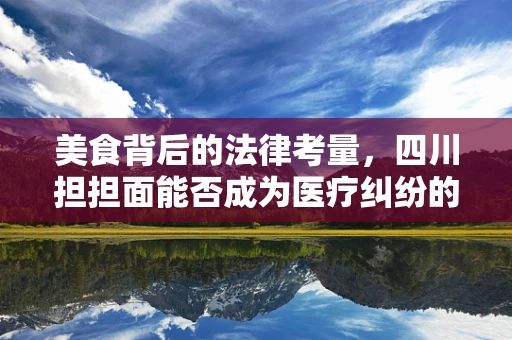 美食背后的法律考量，四川担担面能否成为医疗纠纷的调味剂？