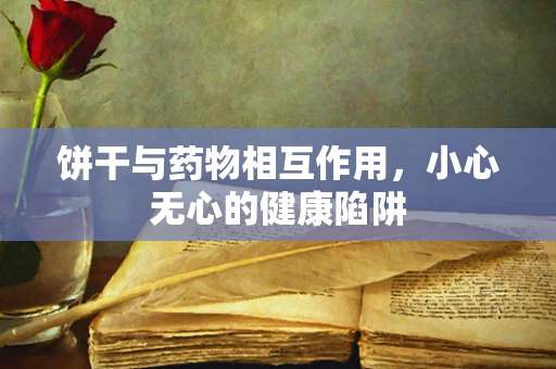 饼干与药物相互作用，小心无心的健康陷阱