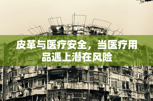 皮革与医疗安全，当医疗用品遇上潜在风险