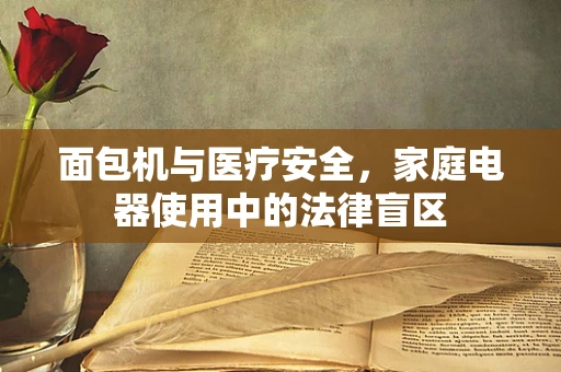 面包机与医疗安全，家庭电器使用中的法律盲区