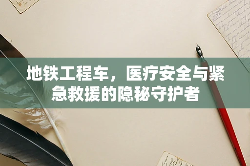 地铁工程车，医疗安全与紧急救援的隐秘守护者