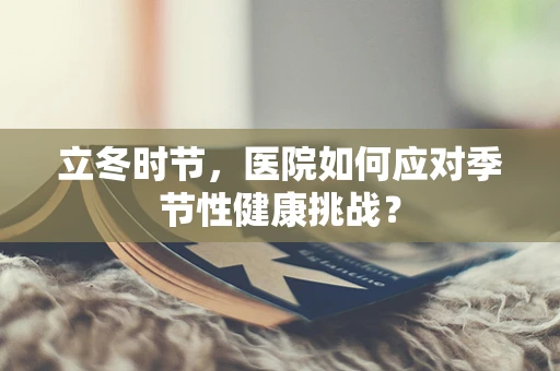 立冬时节，医院如何应对季节性健康挑战？