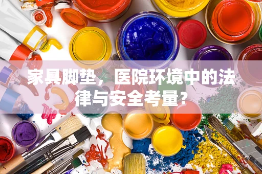 家具脚垫，医院环境中的法律与安全考量？