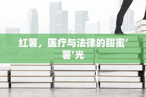 红薯，医疗与法律的甜蜜‘薯’光