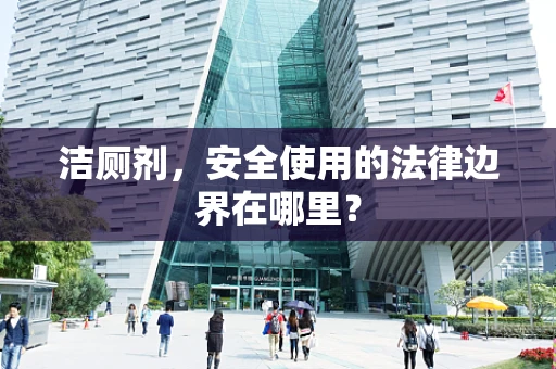 洁厕剂，安全使用的法律边界在哪里？