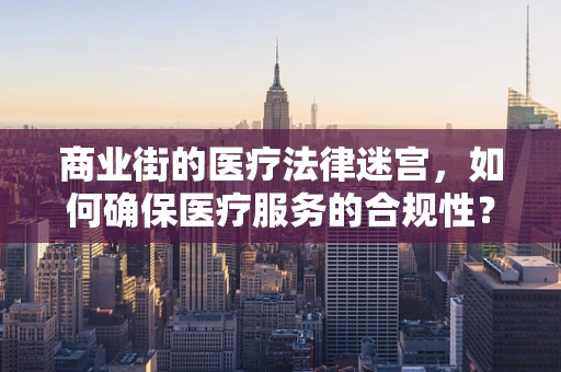 商业街的医疗法律迷宫，如何确保医疗服务的合规性？
