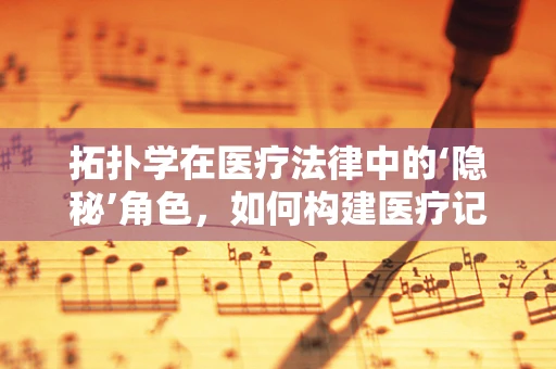 拓扑学在医疗法律中的‘隐秘’角色，如何构建医疗记录的‘连续性’？