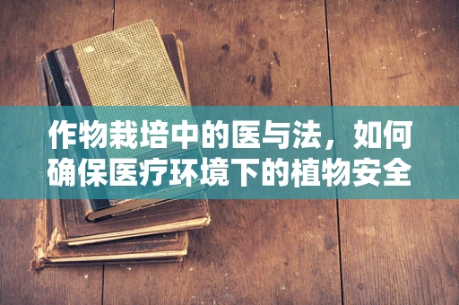 作物栽培中的医与法，如何确保医疗环境下的植物安全？