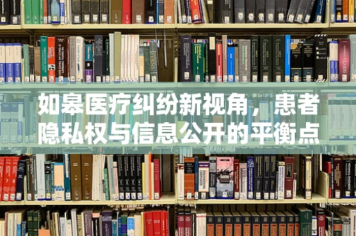 如皋医疗纠纷新视角，患者隐私权与信息公开的平衡点在哪里？
