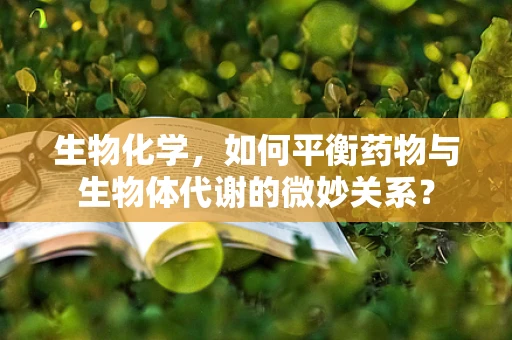 生物化学，如何平衡药物与生物体代谢的微妙关系？