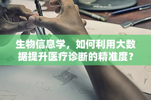 生物信息学，如何利用大数据提升医疗诊断的精准度？