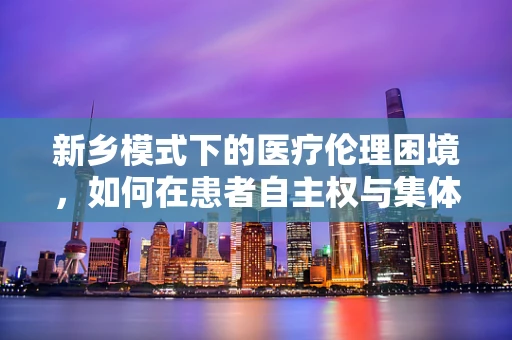 新乡模式下的医疗伦理困境，如何在患者自主权与集体利益间找到平衡？