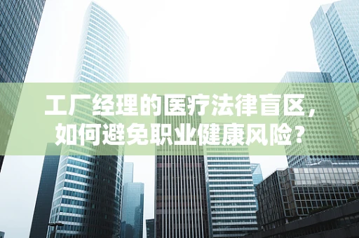 工厂经理的医疗法律盲区，如何避免职业健康风险？