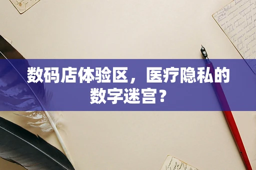数码店体验区，医疗隐私的数字迷宫？