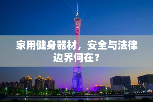 家用健身器材，安全与法律边界何在？