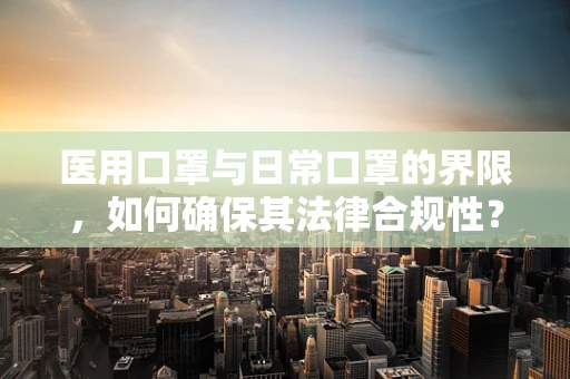 医用口罩与日常口罩的界限，如何确保其法律合规性？