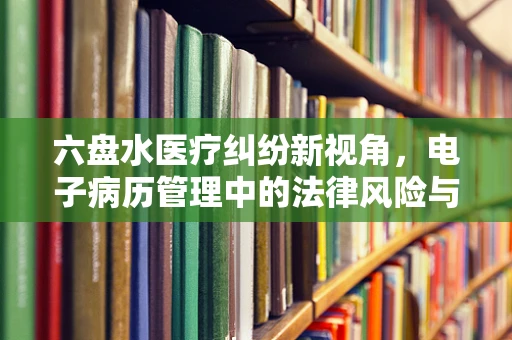 六盘水医疗纠纷新视角，电子病历管理中的法律风险与应对