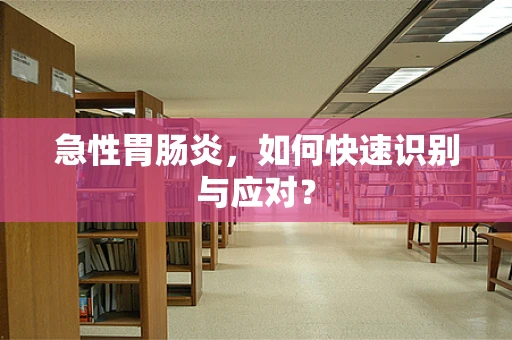 急性胃肠炎，如何快速识别与应对？