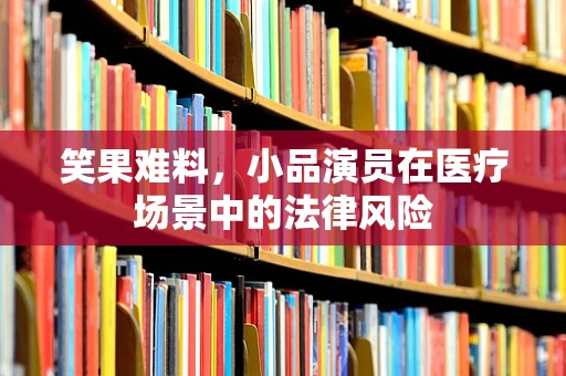 笑果难料，小品演员在医疗场景中的法律风险