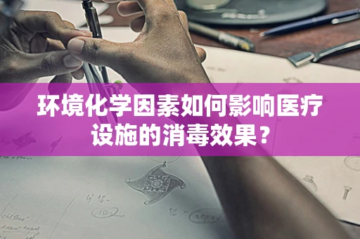 环境化学因素如何影响医疗设施的消毒效果？