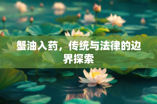 蟹油入药，传统与法律的边界探索