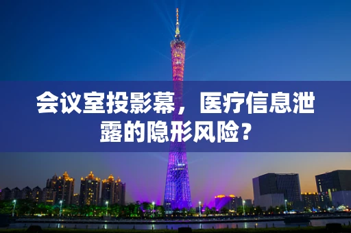 会议室投影幕，医疗信息泄露的隐形风险？