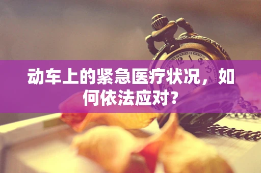 动车上的紧急医疗状况，如何依法应对？