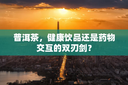 普洱茶，健康饮品还是药物交互的双刃剑？