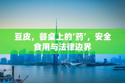 豆皮，餐桌上的‘药’，安全食用与法律边界