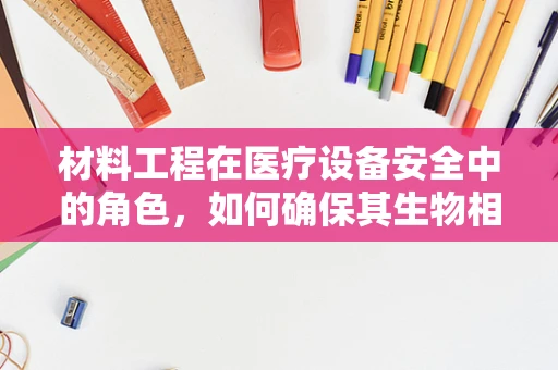 材料工程在医疗设备安全中的角色，如何确保其生物相容性与耐用性？