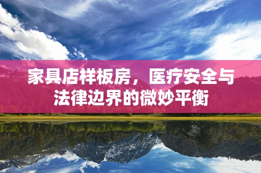 家具店样板房，医疗安全与法律边界的微妙平衡