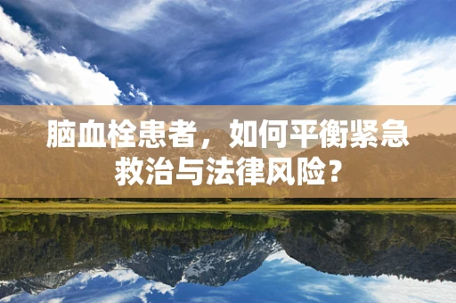 脑血栓患者，如何平衡紧急救治与法律风险？