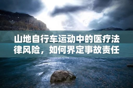 山地自行车运动中的医疗法律风险，如何界定事故责任？