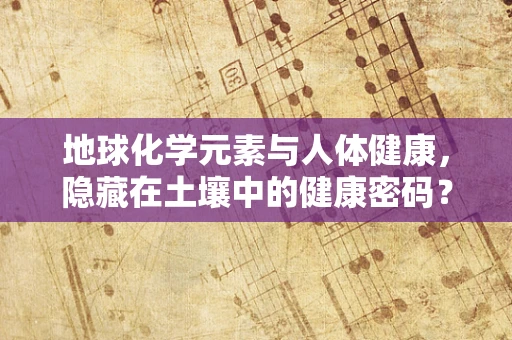 地球化学元素与人体健康，隐藏在土壤中的健康密码？