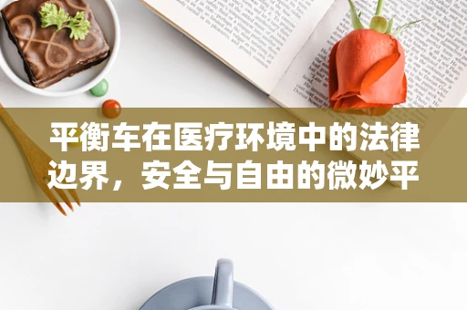 平衡车在医疗环境中的法律边界，安全与自由的微妙平衡