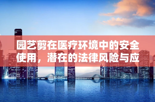 园艺剪在医疗环境中的安全使用，潜在的法律风险与应对策略