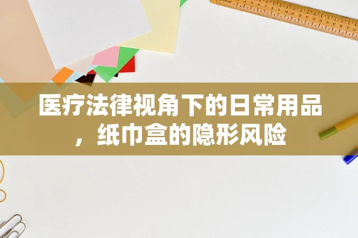 医疗法律视角下的日常用品，纸巾盒的隐形风险