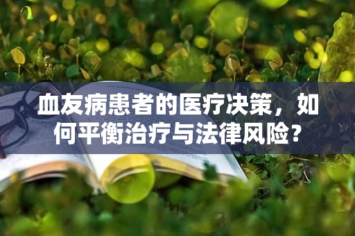 血友病患者的医疗决策，如何平衡治疗与法律风险？