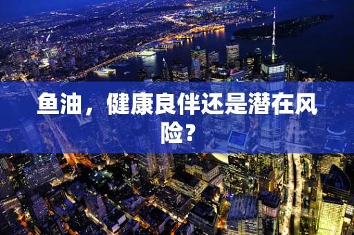 鱼油，健康良伴还是潜在风险？