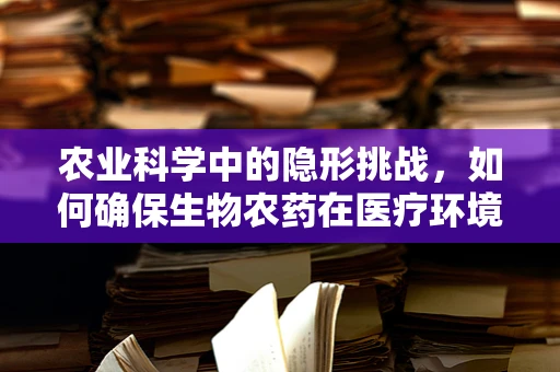 农业科学中的隐形挑战，如何确保生物农药在医疗环境中的安全使用？
