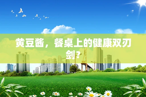 黄豆酱，餐桌上的健康双刃剑？