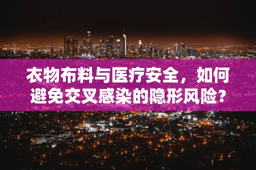衣物布料与医疗安全，如何避免交叉感染的隐形风险？