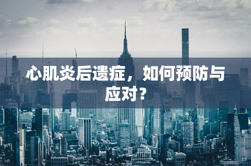 心肌炎后遗症，如何预防与应对？
