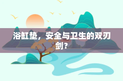 浴缸垫，安全与卫生的双刃剑？