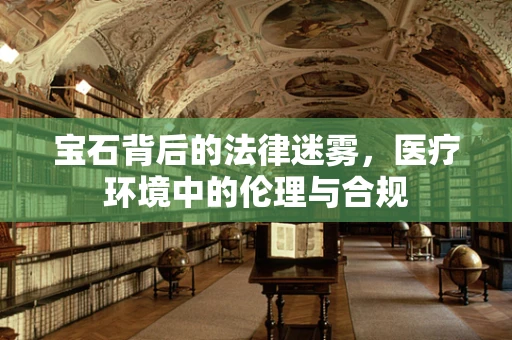 宝石背后的法律迷雾，医疗环境中的伦理与合规