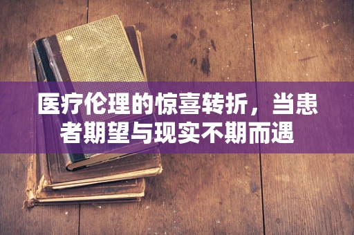 医疗伦理的惊喜转折，当患者期望与现实不期而遇