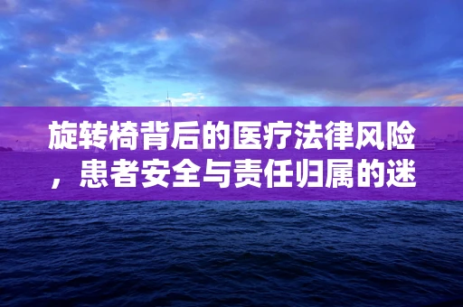 旋转椅背后的医疗法律风险，患者安全与责任归属的迷思
