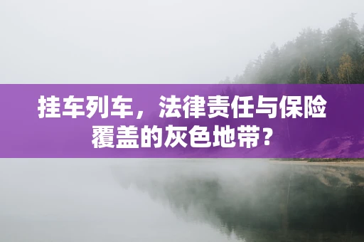 挂车列车，法律责任与保险覆盖的灰色地带？